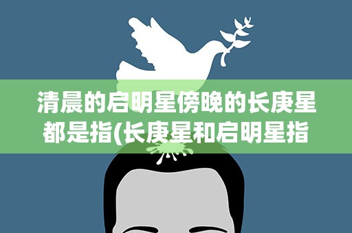 清晨的启明星傍晚的长庚星都是指(长庚星和启明星指的是什么星)