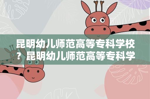 昆明幼儿师范高等专科学校？昆明幼儿师范高等专科学校地址