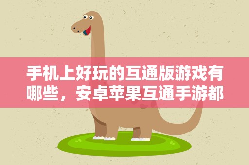 手机上好玩的互通版游戏有哪些，安卓苹果互通手游都有哪些