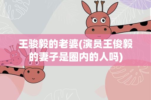 王骏毅的老婆(演员王俊毅的妻子是圈内的人吗)