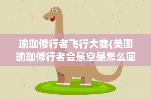 瑜珈修行者飞行大赛(美国瑜珈修行者会悬空是怎么回事)