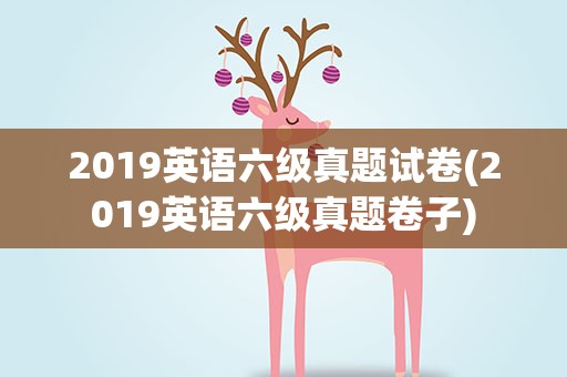 2019英语六级真题试卷(2019英语六级真题卷子)