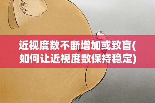 近视度数不断增加或致盲(如何让近视度数保持稳定)
