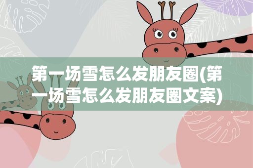 第一场雪怎么发朋友圈(第一场雪怎么发朋友圈文案)