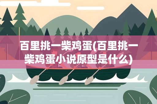 百里挑一柴鸡蛋(百里挑一柴鸡蛋小说原型是什么)