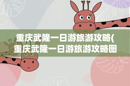 重庆武隆一日游旅游攻略(重庆武隆一日游旅游攻略图)