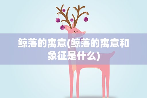 鲸落的寓意(鲸落的寓意和象征是什么)