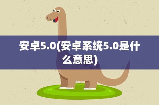 安卓5.0(安卓系统5.0是什么意思)