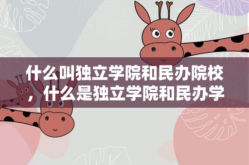 什么叫独立学院和民办院校，什么是独立学院和民办学院