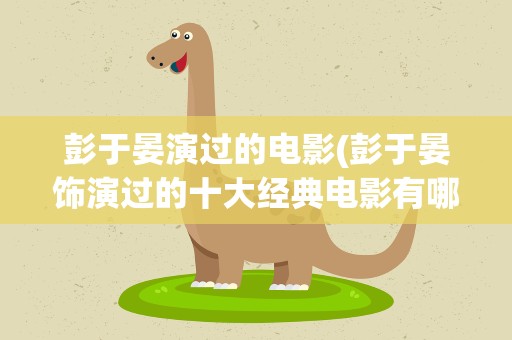 彭于晏演过的电影(彭于晏饰演过的十大经典电影有哪些)