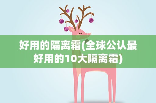 好用的隔离霜(全球公认最好用的10大隔离霜)