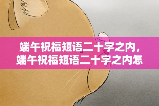 端午祝福短语二十字之内，端午祝福短语二十字之内怎么写