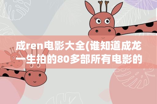 成ren电影大全(谁知道成龙一生拍的80多部所有电影的名字(获得奖项))
