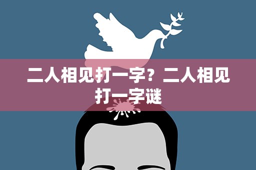 二人相见打一字？二人相见打一字谜