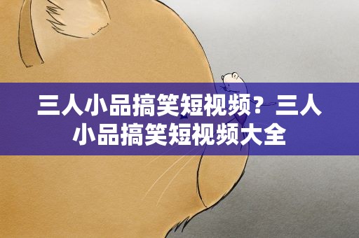 三人小品搞笑短视频？三人小品搞笑短视频大全