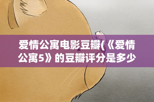 爱情公寓电影豆瓣(《爱情公寓5》的豆瓣评分是多少)