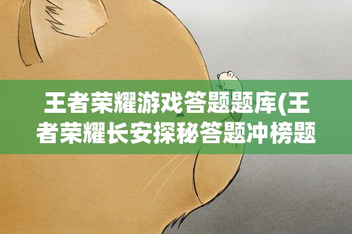 王者荣耀游戏答题题库(王者荣耀长安探秘答题冲榜题库答案大全)