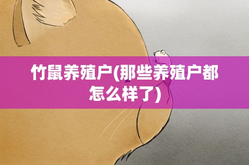 竹鼠养殖户(那些养殖户都怎么样了)