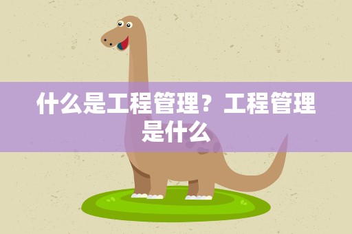 什么是工程管理？工程管理是什么