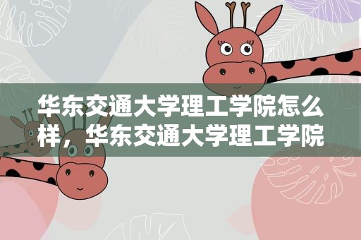 华东交通大学理工学院怎么样，华东交通大学理工学院怎么样啊