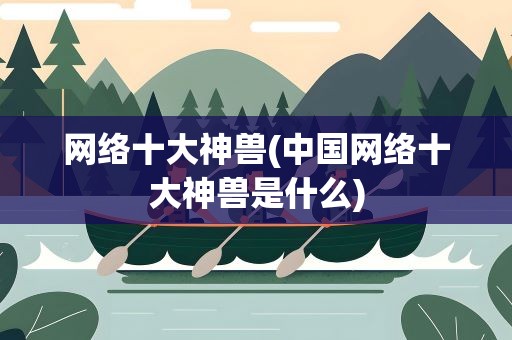 网络十大神兽(中国网络十大神兽是什么)