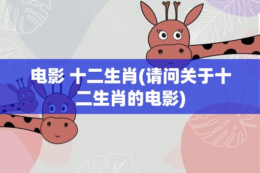电影 十二生肖(请问关于十二生肖的电影)