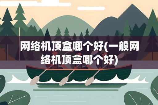 网络机顶盒哪个好(一般网络机顶盒哪个好)