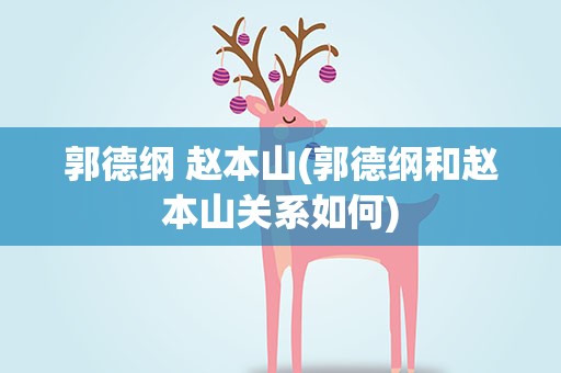 郭德纲 赵本山(郭德纲和赵本山关系如何)