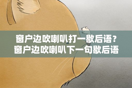 窗户边吹喇叭打一歇后语？窗户边吹喇叭下一句歇后语