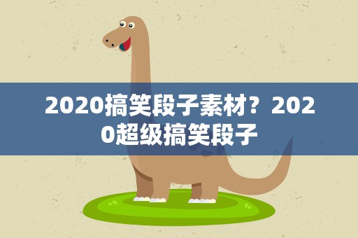 2020搞笑段子素材？2020超级搞笑段子