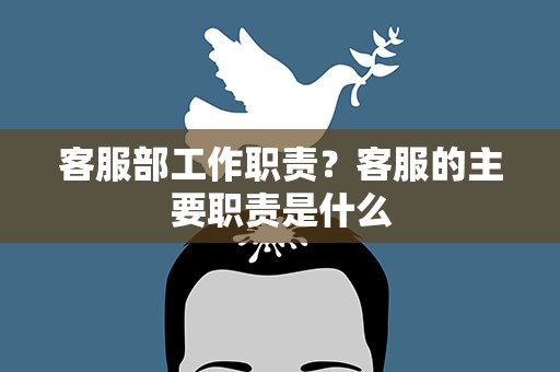 客服部工作职责？客服的主要职责是什么