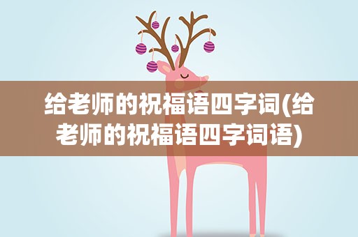 给老师的祝福语四字词(给老师的祝福语四字词语)