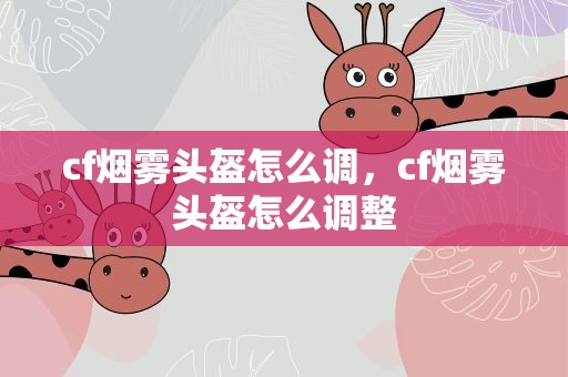 cf烟雾头盔怎么调，cf烟雾头盔怎么调整