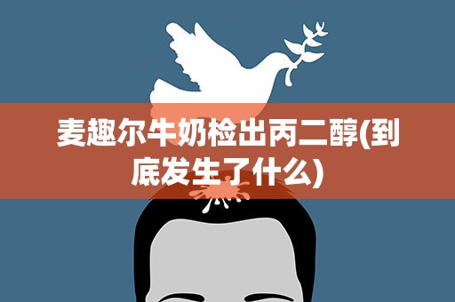 麦趣尔牛奶检出丙二醇(到底发生了什么)
