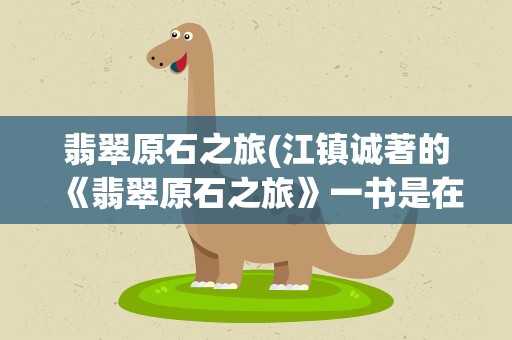 翡翠原石之旅(江镇诚著的《翡翠原石之旅》一书是在哪在出版的)