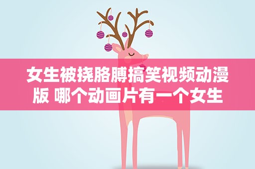 女生被挠胳膊搞笑视频动漫版 哪个动画片有一个女生许愿要一个男变态挠她肚皮