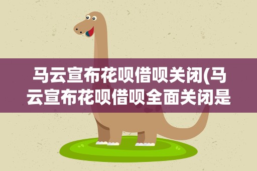 马云宣布花呗借呗关闭(马云宣布花呗借呗全面关闭是真的吗)