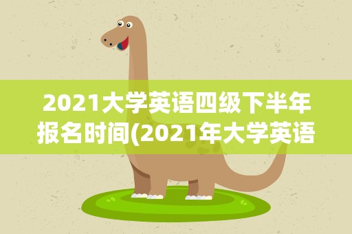 2021大学英语四级下半年报名时间(2021年大学英语四级下半年报名时间)