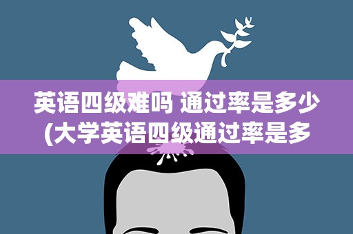 英语四级难吗 通过率是多少(大学英语四级通过率是多少)