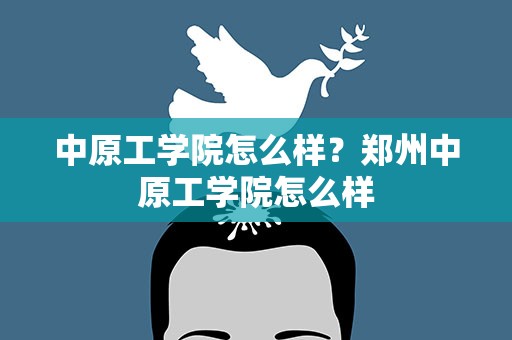 中原工学院怎么样？郑州中原工学院怎么样