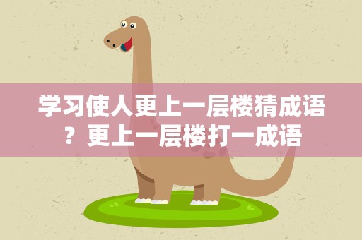 学习使人更上一层楼猜成语？更上一层楼打一成语