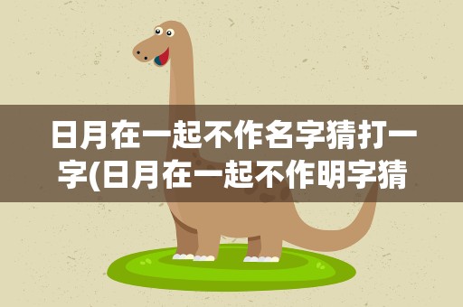 日月在一起不作名字猜打一字(日月在一起不作明字猜打一字)