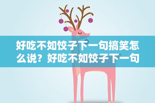好吃不如饺子下一句搞笑怎么说？好吃不如饺子下一句搞笑怎么说呢