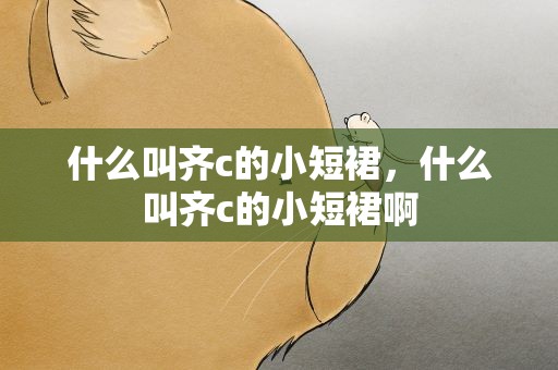 什么叫齐c的小短裙，什么叫齐c的小短裙啊
