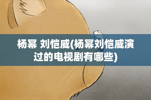 杨幂 刘恺威(杨幂刘恺威演过的电视剧有哪些)