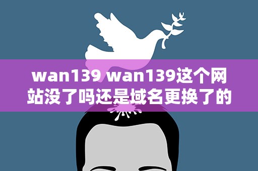 wan139 wan139这个网站没了吗还是域名更换了的