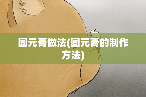 固元膏做法(固元膏的制作方法)