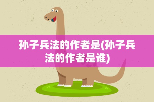 孙子兵法的作者是(孙子兵法的作者是谁)