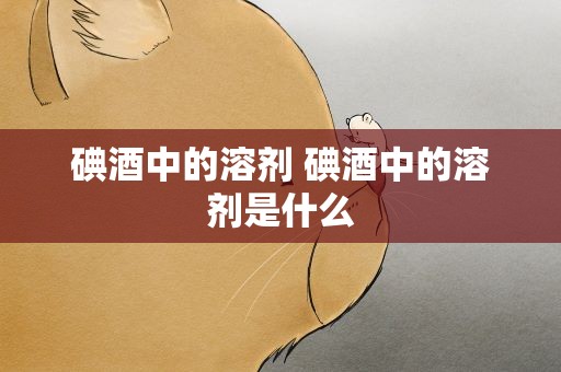 碘酒中的溶剂 碘酒中的溶剂是什么