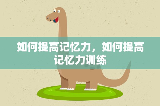 如何提高记忆力，如何提高记忆力训练